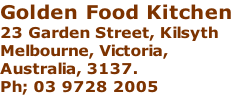 Golden Food Kitchen  23 Garden Street, Kilsyth Melbourne, Victoria,  Australia, 3137.  Ph; 03 9728 2005